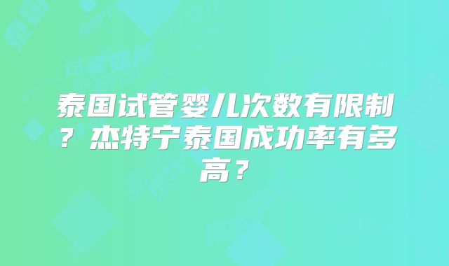 泰国试管婴儿次数有限制?杰特宁泰国成功率有多高?