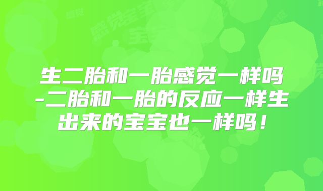 生二胎和一胎感觉一样吗-二胎和一胎的反应一样生出来的宝宝也一样吗！
