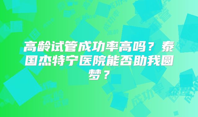 高龄试管成功率高吗?泰国杰特宁医院能否助我圆梦?