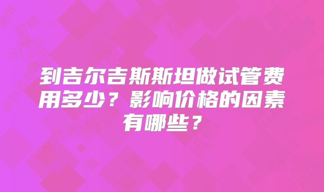 到吉尔吉斯斯坦做试管费用多少?影响价格的因素有哪些?