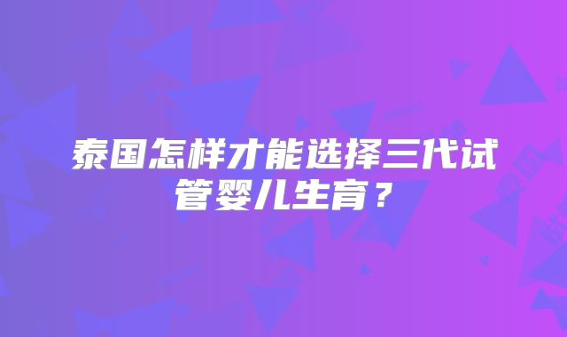 泰国怎样才能选择三代试管婴儿生育？