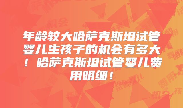 年龄较大哈萨克斯坦试管婴儿生孩子的机会有多大！哈萨克斯坦试管婴儿费用明细！