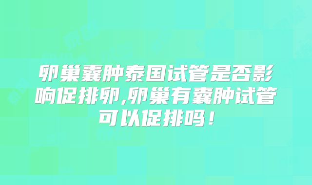 卵巢囊肿泰国试管是否影响促排卵,卵巢有囊肿试管可以促排吗！