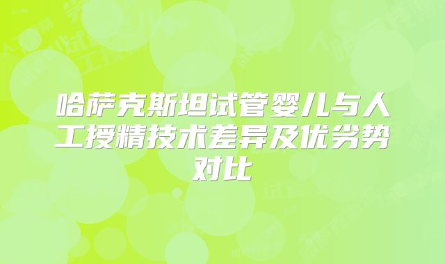 哈萨克斯坦试管婴儿与人工授精技术差异及优劣势对比