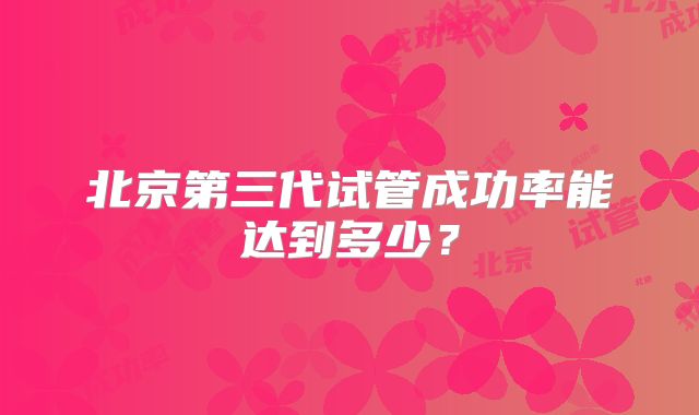 北京第三代试管成功率能达到多少？