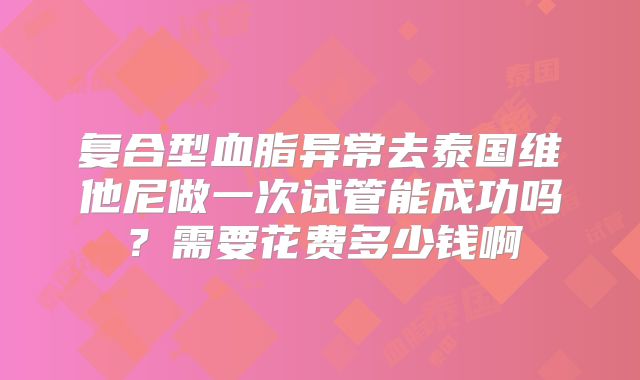 复合型血脂异常去泰国维他尼做一次试管能成功吗?需要花费多少钱啊
