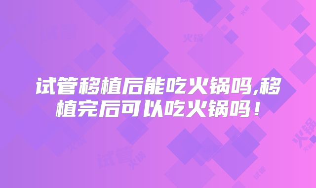 试管移植后能吃火锅吗,移植完后可以吃火锅吗!