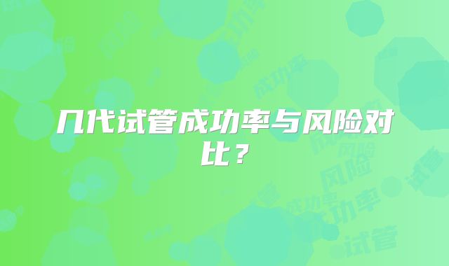 几代试管成功率与风险对比？