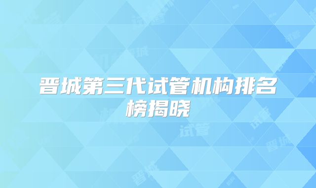 晋城第三代试管机构排名榜揭晓