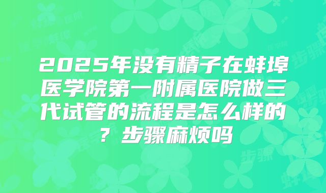 2025年没有精子在蚌埠医学院第一附属医院做三代试管的流程是怎么样的?步骤麻烦吗