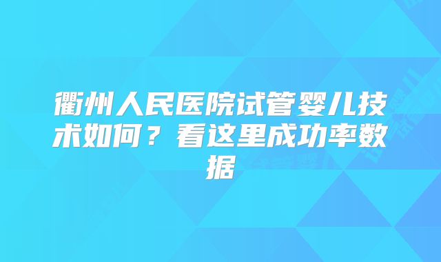 衢州人民医院试管婴儿技术如何？看这里成功率数据