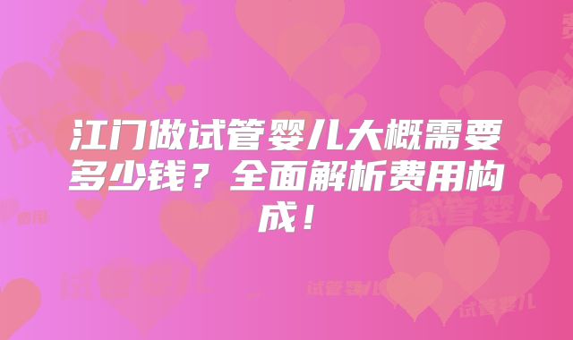 江门做试管婴儿大概需要多少钱?全面解析费用构成!