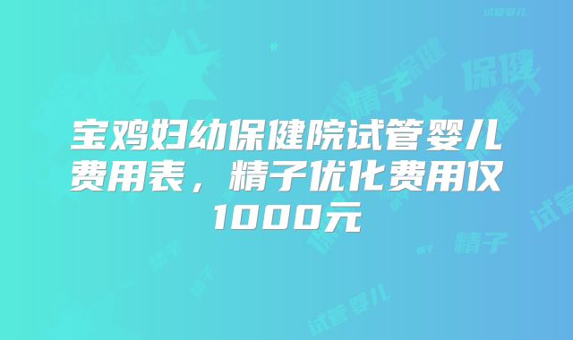 宝鸡妇幼保健院试管婴儿费用表，精子优化费用仅1000元