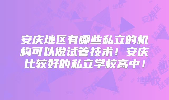 安庆地区有哪些私立的机构可以做试管技术！安庆比较好的私立学校高中！