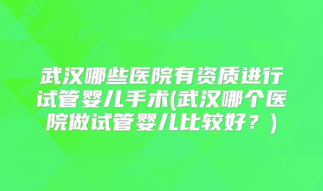 武汉哪些医院有资质进行试管婴儿手术(武汉哪个医院做试管婴儿比较好？)