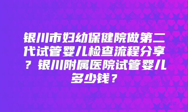 银川市妇幼保健院做第二代试管婴儿检查流程分享？银川附属医院试管婴儿多少钱？