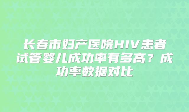 长春市妇产医院HIV患者试管婴儿成功率有多高？成功率数据对比