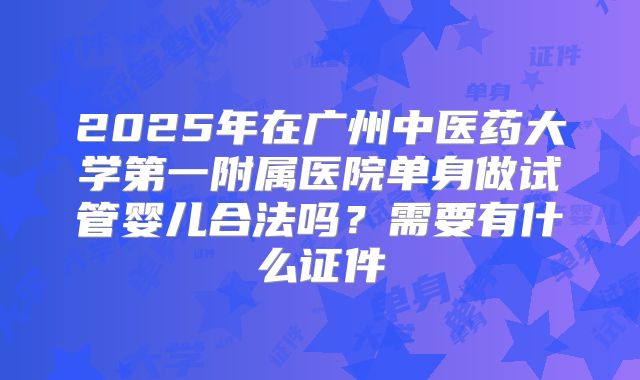2025年在广州中医药大学第一附属医院单身做试管婴儿合法吗？需要有什么证件