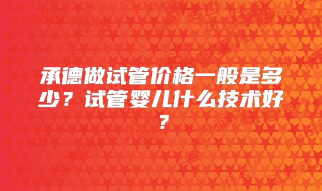 承德做试管价格一般是多少?试管婴儿什么技术好?
