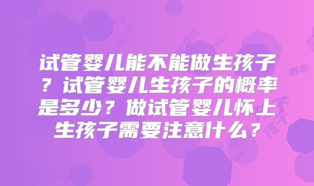 试管婴儿能不能做生孩子？试管婴儿生孩子的概率是多少？做试管婴儿怀上生孩子需要注意什么？