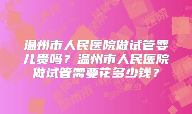 温州市人民医院做试管婴儿贵吗？温州市人民医院做试管需要花多少钱？