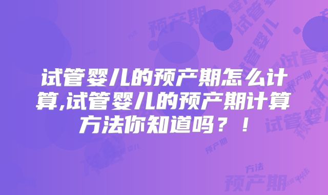 试管婴儿的预产期怎么计算,试管婴儿的预产期计算方法你知道吗？！