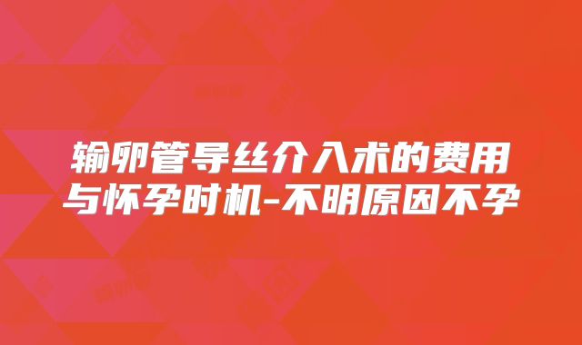 输卵管导丝介入术的费用与怀孕时机-不明原因不孕