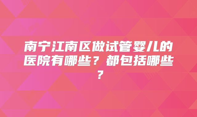 南宁江南区做试管婴儿的医院有哪些？都包括哪些？
