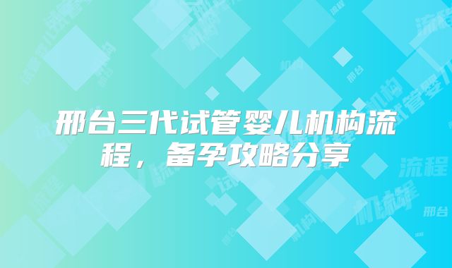 邢台三代试管婴儿机构流程，备孕攻略分享