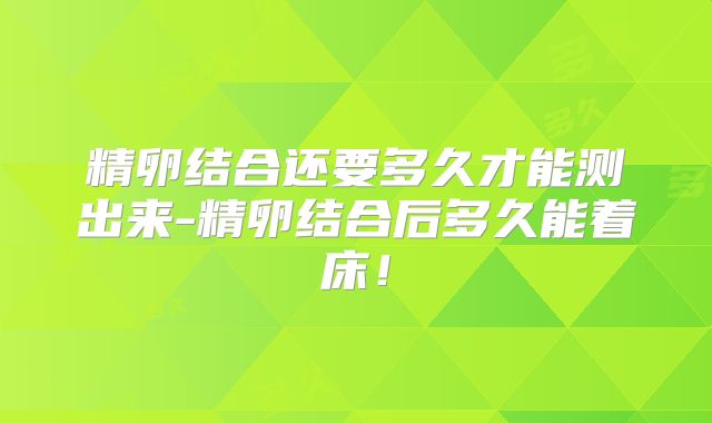 精卵结合还要多久才能测出来-精卵结合后多久能着床！
