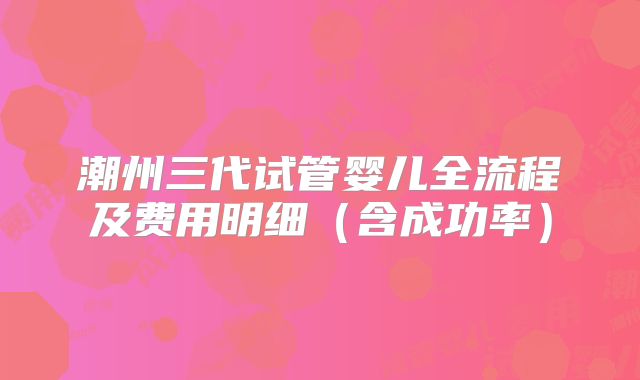 潮州三代试管婴儿全流程及费用明细（含成功率）