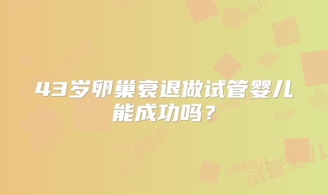 43岁卵巢衰退做试管婴儿能成功吗?