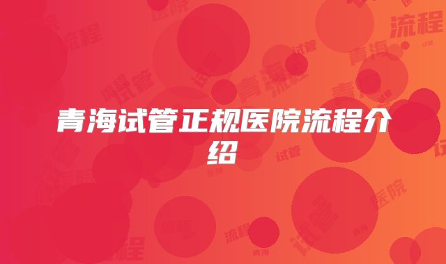 青海试管正规医院流程介绍