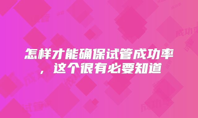怎样才能确保试管成功率，这个很有必要知道