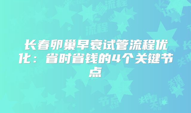 长春卵巢早衰试管流程优化：省时省钱的4个关键节点