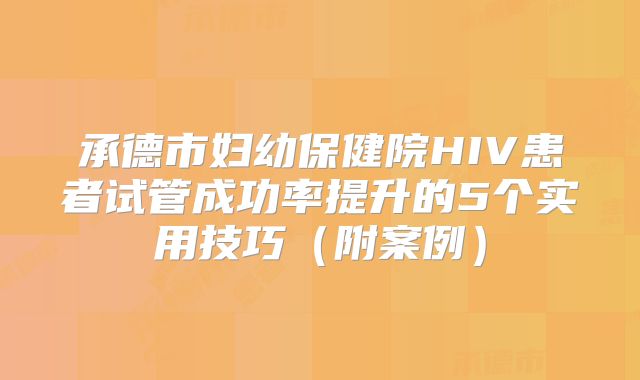 承德市妇幼保健院HIV患者试管成功率提升的5个实用技巧(附案例)
