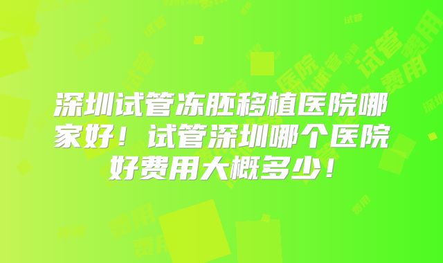 深圳试管冻胚移植医院哪家好!试管深圳哪个医院好费用大概多少!
