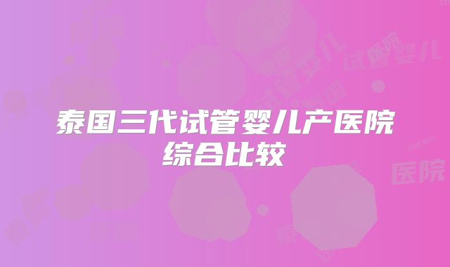 泰国三代试管婴儿产医院综合比较