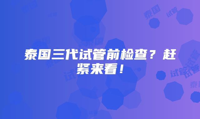 泰国三代试管前检查？赶紧来看！