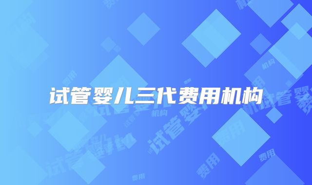 试管婴儿三代费用机构