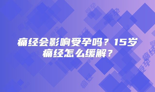痛经会影响受孕吗?15岁痛经怎么缓解?