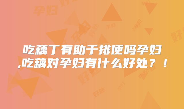 吃藕丁有助于排便吗孕妇,吃藕对孕妇有什么好处?!
