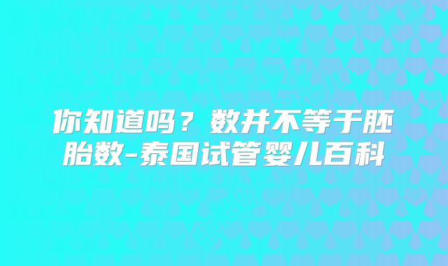 你知道吗？数并不等于胚胎数-泰国试管婴儿百科
