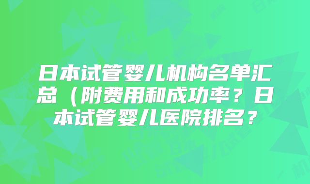 日本试管婴儿机构名单汇总(附费用和成功率?日本试管婴儿医院排名?