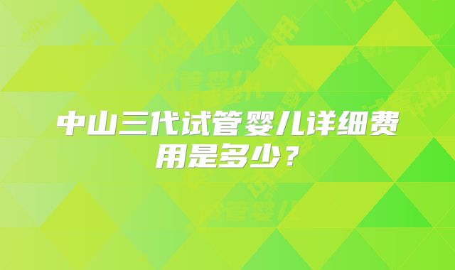 中山三代试管婴儿详细费用是多少？