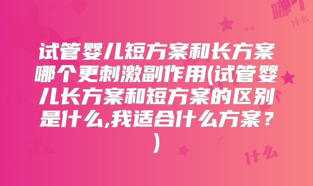 试管婴儿短方案和长方案哪个更刺激副作用(试管婴儿长方案和短方案的区别是什么,我适合什么方案？)