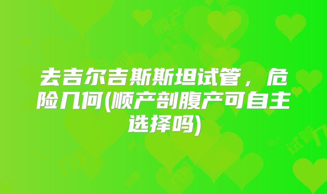 去吉尔吉斯斯坦试管,危险几何(顺产剖腹产可自主选择吗)
