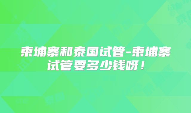 柬埔寨和泰国试管-柬埔寨试管要多少钱呀!