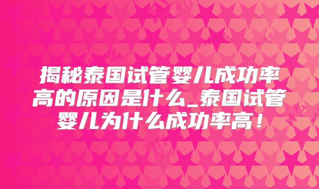 揭秘泰国试管婴儿成功率高的原因是什么_泰国试管婴儿为什么成功率高！