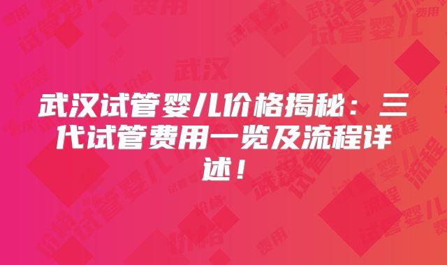 武汉试管婴儿价格揭秘:三代试管费用一览及流程详述!